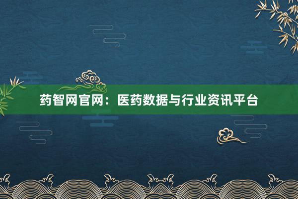 药智网官网：医药数据与行业资讯平台