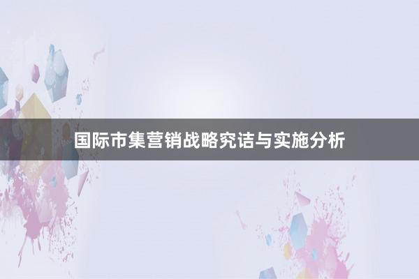 国际市集营销战略究诘与实施分析